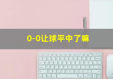 0-0让球平中了嘛