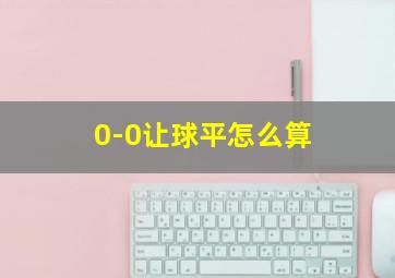 0-0让球平怎么算