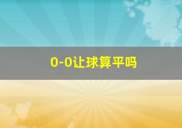 0-0让球算平吗