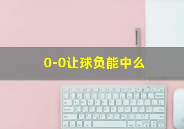 0-0让球负能中么