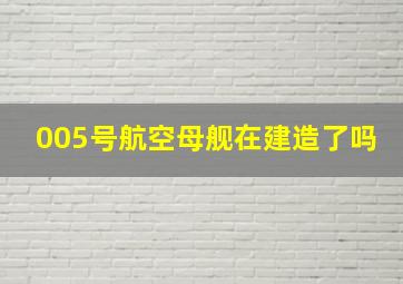 005号航空母舰在建造了吗