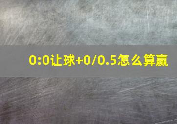 0:0让球+0/0.5怎么算赢