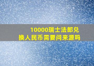 10000瑞士法郎兑换人民币需要问来源吗