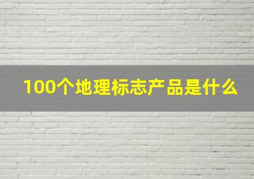 100个地理标志产品是什么