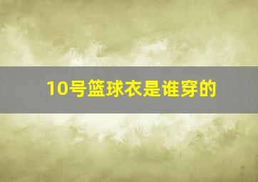 10号篮球衣是谁穿的