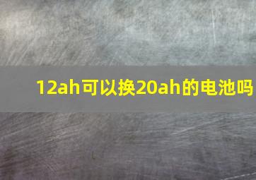 12ah可以换20ah的电池吗