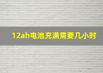 12ah电池充满需要几小时