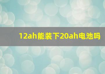 12ah能装下20ah电池吗