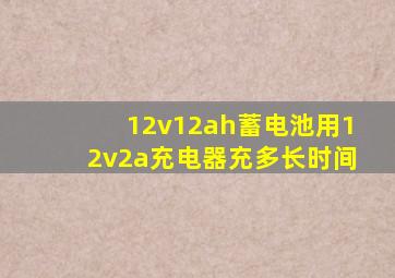 12v12ah蓄电池用12v2a充电器充多长时间