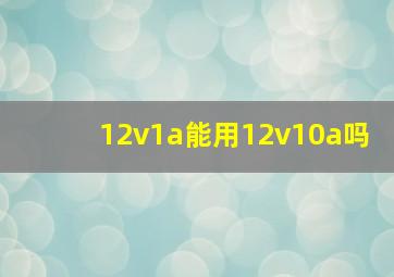 12v1a能用12v10a吗