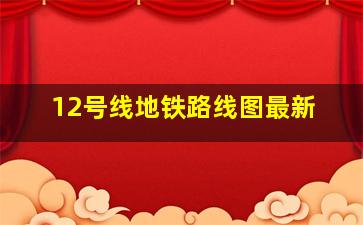 12号线地铁路线图最新