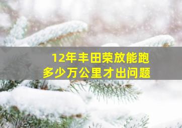 12年丰田荣放能跑多少万公里才出问题