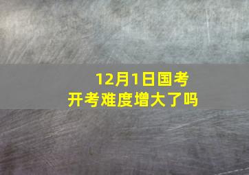 12月1日国考开考难度增大了吗