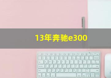 13年奔驰e300