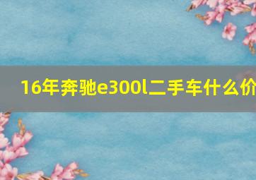 16年奔驰e300l二手车什么价