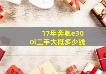 17年奔驰e300l二手大概多少钱