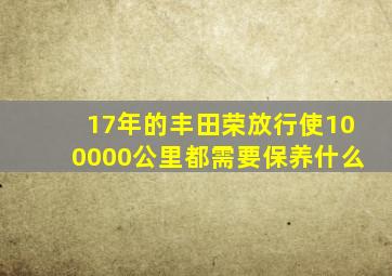 17年的丰田荣放行使100000公里都需要保养什么