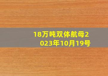 18万吨双体航母2023年10月19号