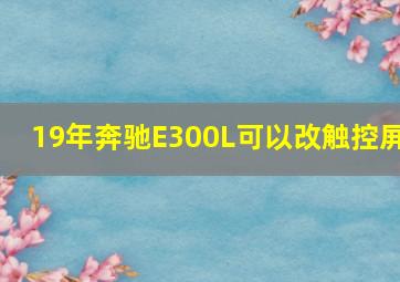 19年奔驰E300L可以改触控屏