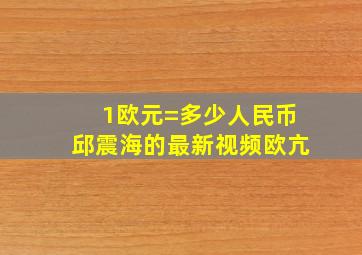 1欧元=多少人民币邱震海的最新视频欧亢