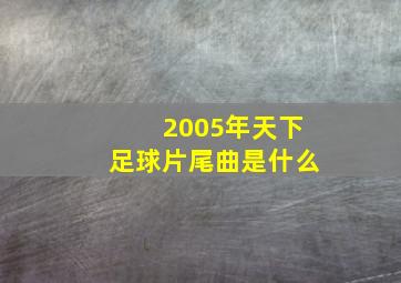 2005年天下足球片尾曲是什么