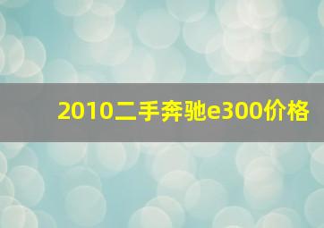 2010二手奔驰e300价格