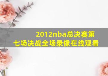 2012nba总决赛第七场决战全场录像在线观看