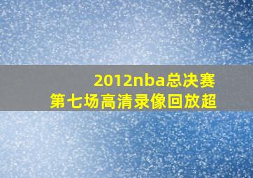 2012nba总决赛第七场高清录像回放超