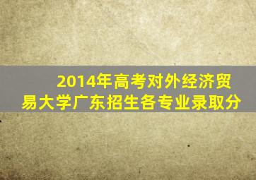 2014年高考对外经济贸易大学广东招生各专业录取分