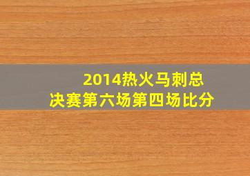 2014热火马刺总决赛第六场第四场比分