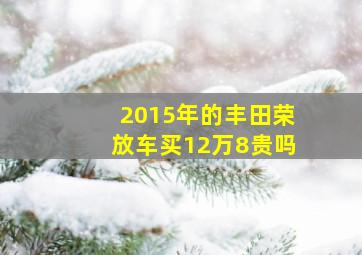 2015年的丰田荣放车买12万8贵吗