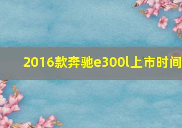 2016款奔驰e300l上市时间