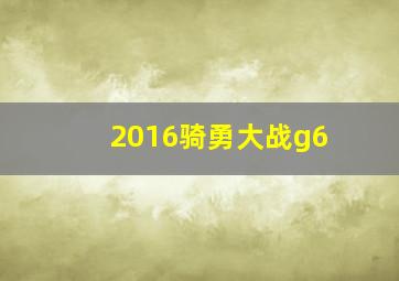 2016骑勇大战g6