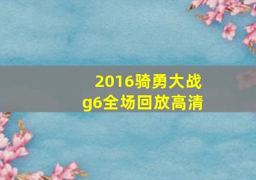 2016骑勇大战g6全场回放高清