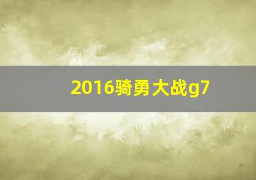 2016骑勇大战g7