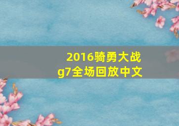 2016骑勇大战g7全场回放中文