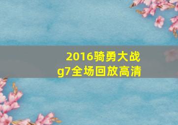 2016骑勇大战g7全场回放高清