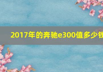 2017年的奔驰e300值多少钱