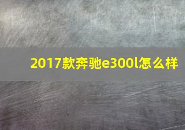 2017款奔驰e300l怎么样