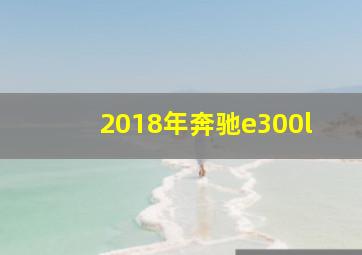 2018年奔驰e300l