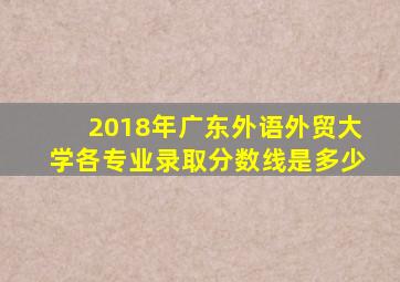 2018年广东外语外贸大学各专业录取分数线是多少