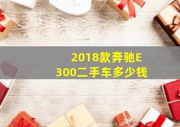 2018款奔驰E300二手车多少钱