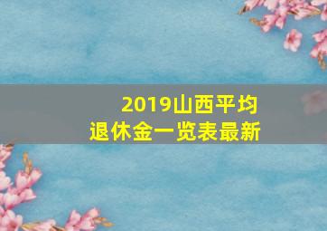 2019山西平均退休金一览表最新