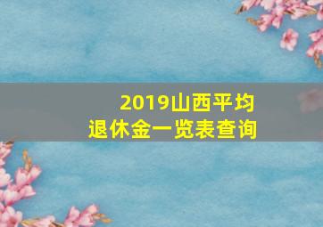 2019山西平均退休金一览表查询