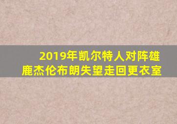 2019年凯尔特人对阵雄鹿杰伦布朗失望走回更衣室