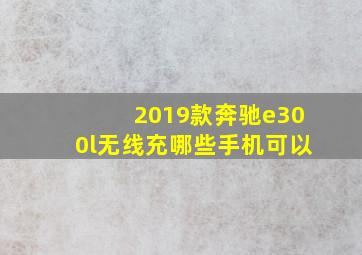 2019款奔驰e300l无线充哪些手机可以