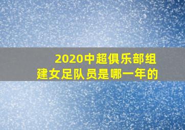 2020中超俱乐部组建女足队员是哪一年的