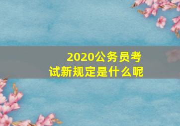 2020公务员考试新规定是什么呢