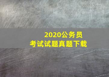 2020公务员考试试题真题下载