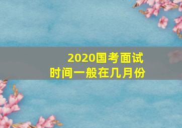 2020国考面试时间一般在几月份